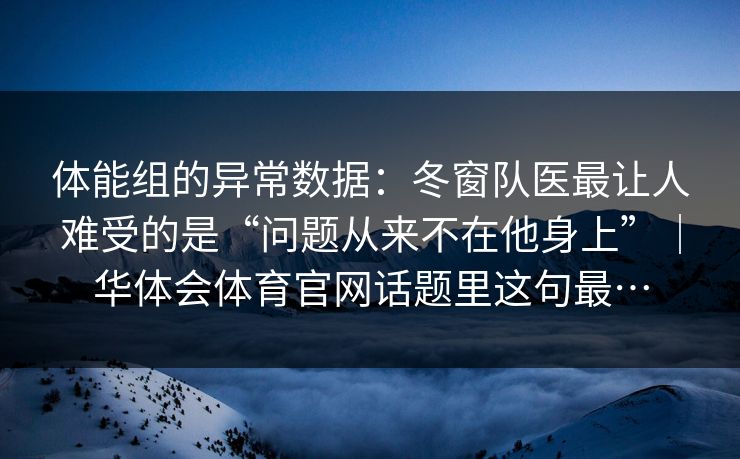 体能组的异常数据：冬窗队医最让人难受的是“问题从来不在他身上”｜华体会体育官网话题里这句最…