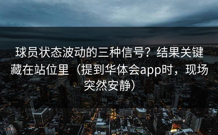 球员状态波动的三种信号？结果关键藏在站位里（提到华体会app时，现场突然安静）