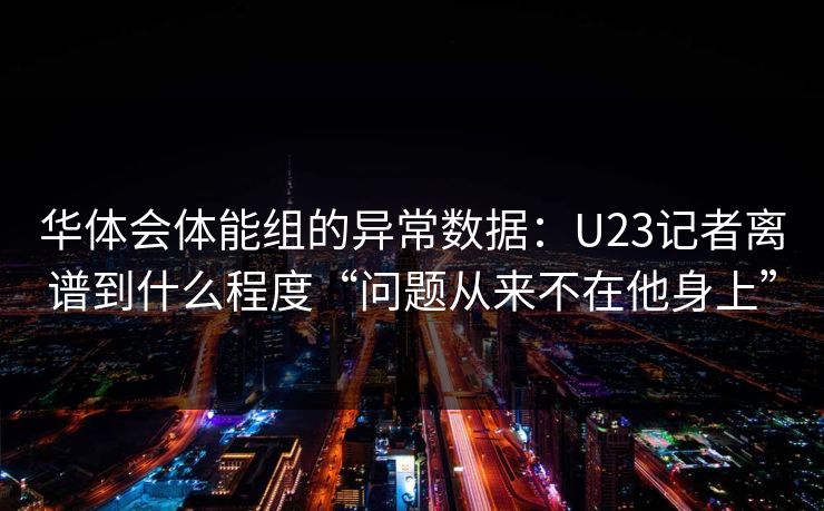 华体会体能组的异常数据：U23记者离谱到什么程度“问题从来不在他身上”