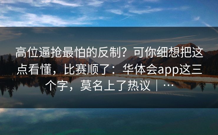 高位逼抢最怕的反制？可你细想把这点看懂，比赛顺了：华体会app这三个字，莫名上了热议｜…