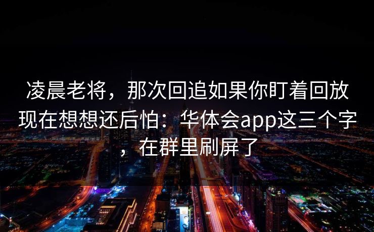 凌晨老将，那次回追如果你盯着回放现在想想还后怕：华体会app这三个字，在群里刷屏了