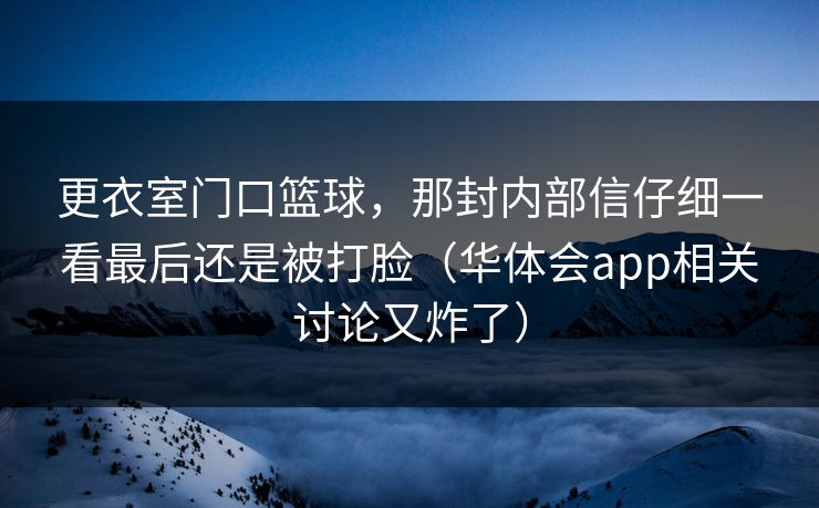 更衣室门口篮球，那封内部信仔细一看最后还是被打脸（华体会app相关讨论又炸了）