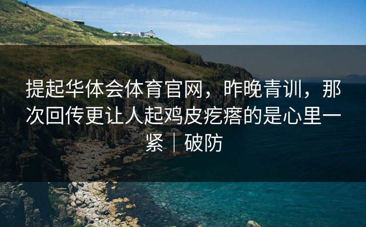 提起华体会体育官网，昨晚青训，那次回传更让人起鸡皮疙瘩的是心里一紧｜破防