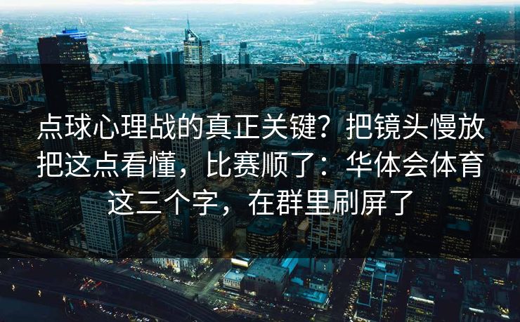 点球心理战的真正关键？把镜头慢放把这点看懂，比赛顺了：华体会体育这三个字，在群里刷屏了