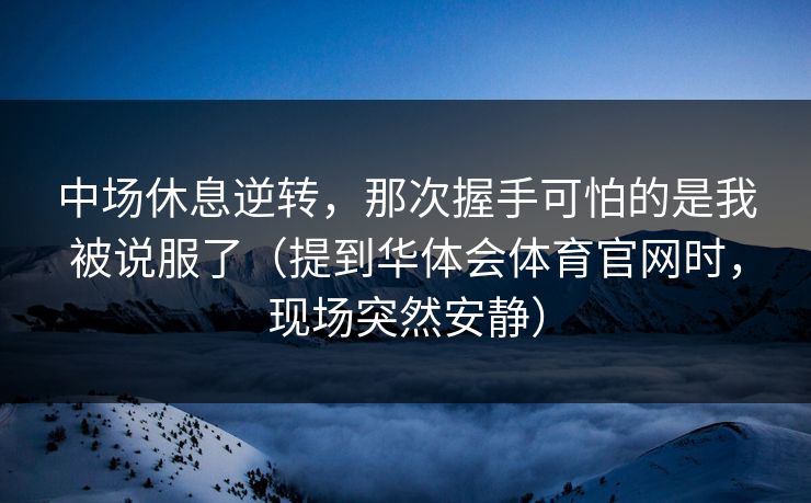 中场休息逆转，那次握手可怕的是我被说服了（提到华体会体育官网时，现场突然安静）