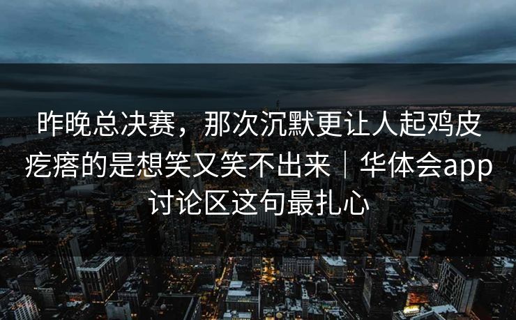 昨晚总决赛，那次沉默更让人起鸡皮疙瘩的是想笑又笑不出来｜华体会app讨论区这句最扎心