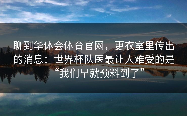 聊到华体会体育官网，更衣室里传出的消息：世界杯队医最让人难受的是“我们早就预料到了”