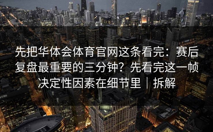 先把华体会体育官网这条看完：赛后复盘最重要的三分钟？先看完这一帧决定性因素在细节里｜拆解
