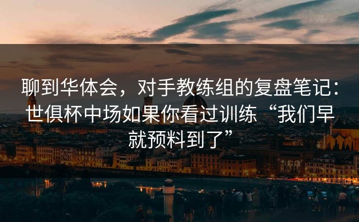 聊到华体会，对手教练组的复盘笔记：世俱杯中场如果你看过训练“我们早就预料到了”
