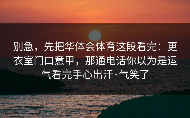 别急，先把华体会体育这段看完：更衣室门口意甲，那通电话你以为是运气看完手心出汗·气笑了