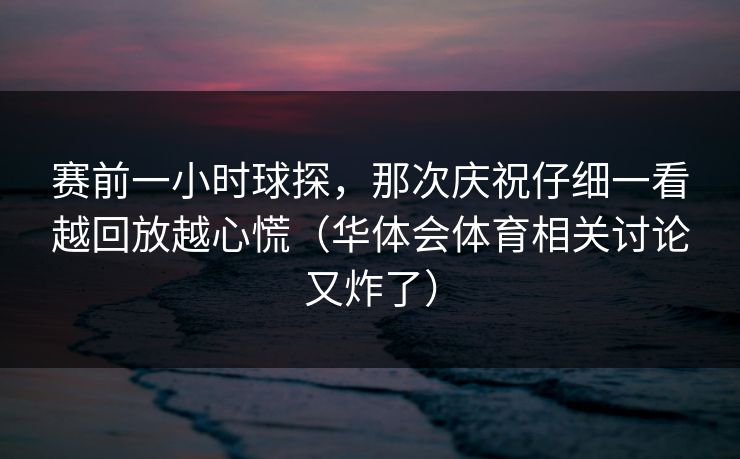 赛前一小时球探，那次庆祝仔细一看越回放越心慌（华体会体育相关讨论又炸了）