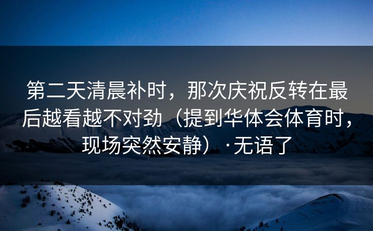 第二天清晨补时，那次庆祝反转在最后越看越不对劲（提到华体会体育时，现场突然安静）·无语了
