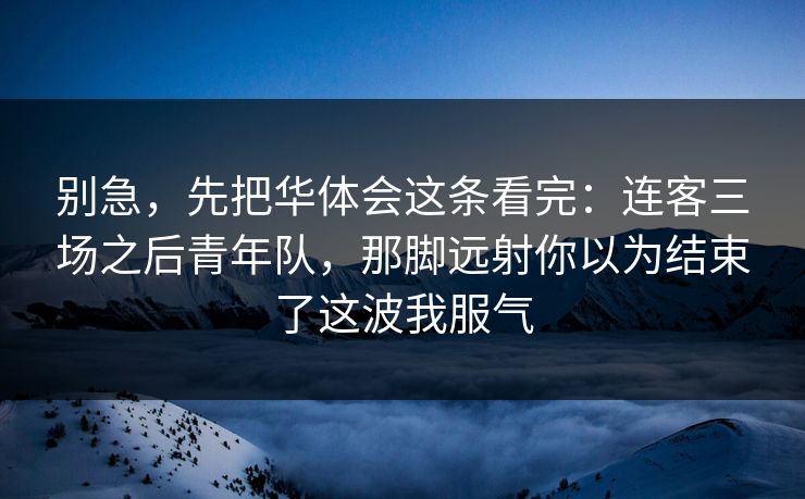 别急，先把华体会这条看完：连客三场之后青年队，那脚远射你以为结束了这波我服气