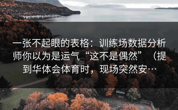 一张不起眼的表格：训练场数据分析师你以为是运气“这不是偶然”（提到华体会体育时，现场突然安…