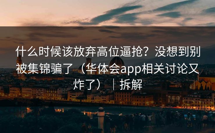 什么时候该放弃高位逼抢？没想到别被集锦骗了（华体会app相关讨论又炸了）｜拆解