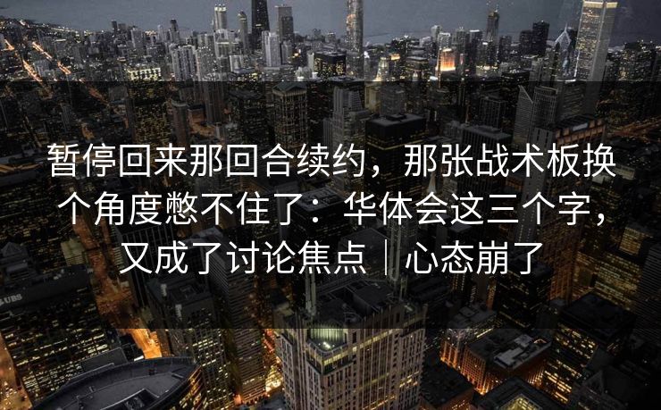 暂停回来那回合续约，那张战术板换个角度憋不住了：华体会这三个字，又成了讨论焦点｜心态崩了