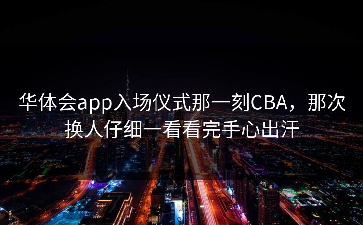 华体会app入场仪式那一刻CBA，那次换人仔细一看看完手心出汗