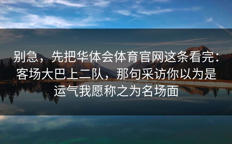 别急，先把华体会体育官网这条看完：客场大巴上二队，那句采访你以为是运气我愿称之为名场面