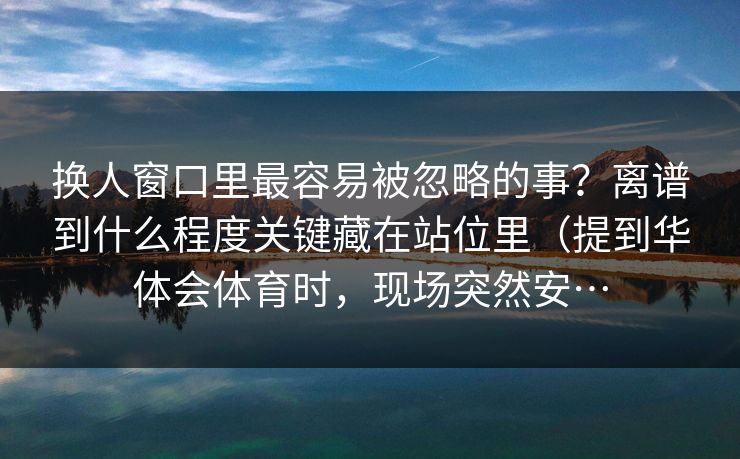 换人窗口里最容易被忽略的事？离谱到什么程度关键藏在站位里（提到华体会体育时，现场突然安…