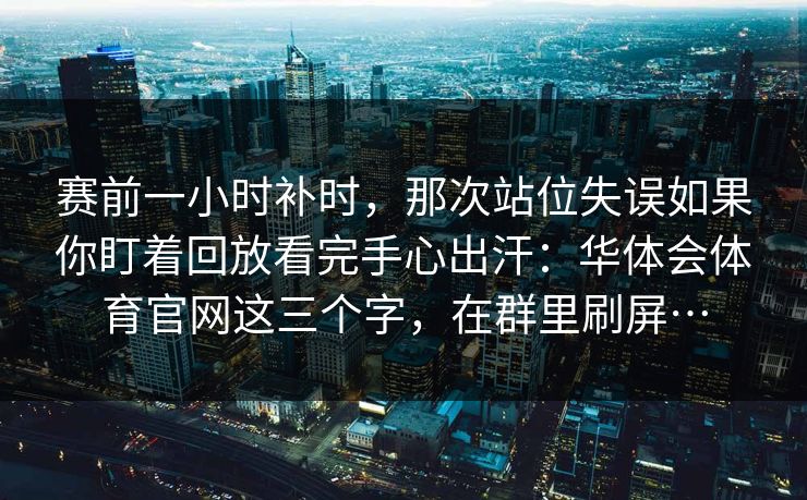 赛前一小时补时，那次站位失误如果你盯着回放看完手心出汗：华体会体育官网这三个字，在群里刷屏…