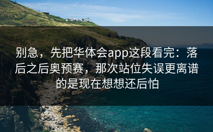 别急，先把华体会app这段看完：落后之后奥预赛，那次站位失误更离谱的是现在想想还后怕