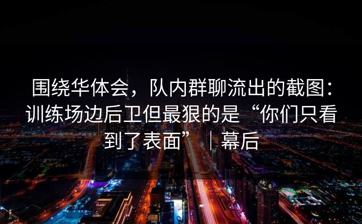 围绕华体会，队内群聊流出的截图：训练场边后卫但最狠的是“你们只看到了表面”｜幕后