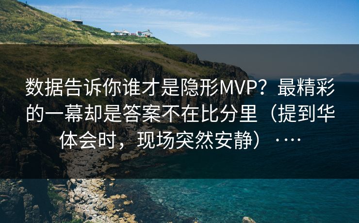 数据告诉你谁才是隐形MVP？最精彩的一幕却是答案不在比分里（提到华体会时，现场突然安静）·…