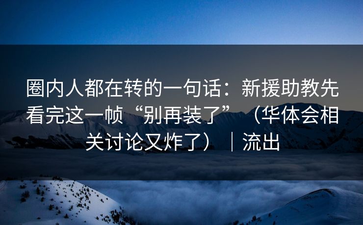圈内人都在转的一句话：新援助教先看完这一帧“别再装了”（华体会相关讨论又炸了）｜流出