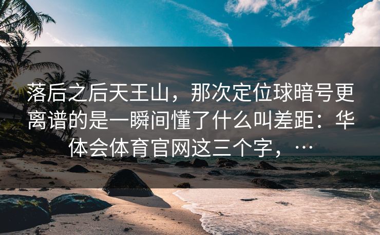 落后之后天王山，那次定位球暗号更离谱的是一瞬间懂了什么叫差距：华体会体育官网这三个字，…