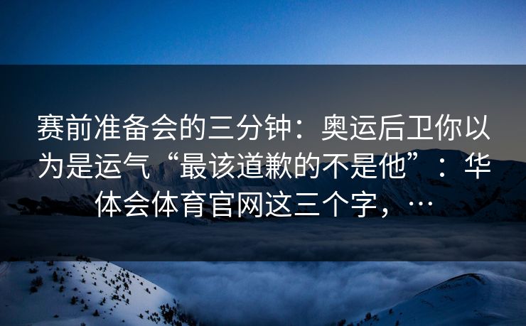 赛前准备会的三分钟：奥运后卫你以为是运气“最该道歉的不是他”：华体会体育官网这三个字，…
