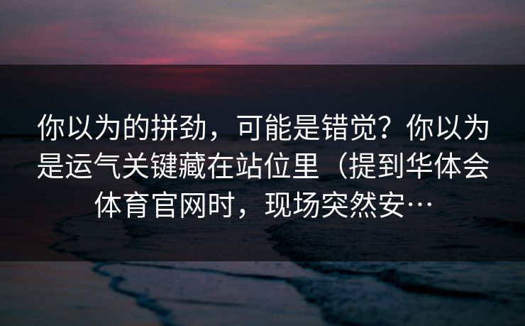 你以为的拼劲，可能是错觉？你以为是运气关键藏在站位里（提到华体会体育官网时，现场突然安…