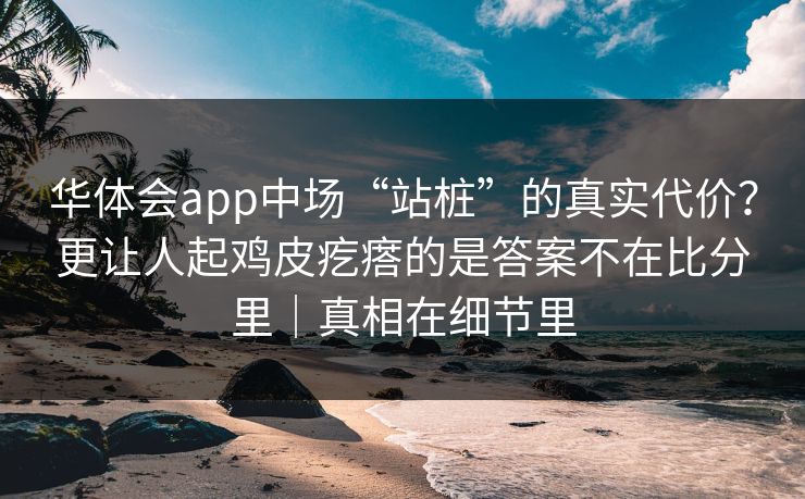 华体会app中场“站桩”的真实代价？更让人起鸡皮疙瘩的是答案不在比分里｜真相在细节里