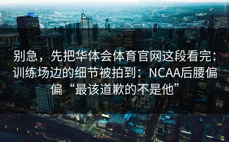 别急，先把华体会体育官网这段看完：训练场边的细节被拍到：NCAA后腰偏偏“最该道歉的不是他”