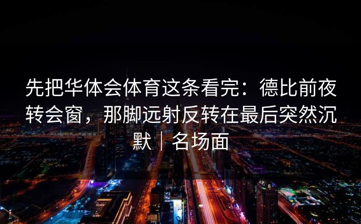 先把华体会体育这条看完：德比前夜转会窗，那脚远射反转在最后突然沉默｜名场面