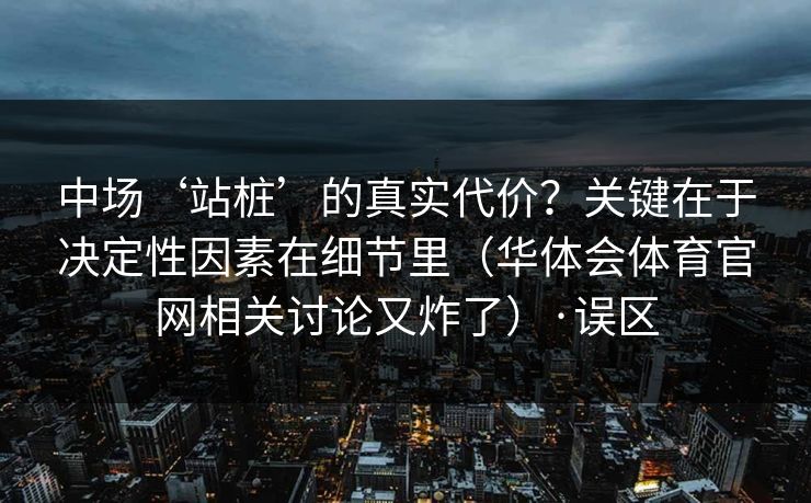 中场‘站桩’的真实代价?关键在于决定性因素在细节里(华体会体育官网相关讨论又炸了)·误区 中场‘站桩’的真实代价?关键在于决定性因素在细节里(华体会体育官网相关讨论又炸了)·误区