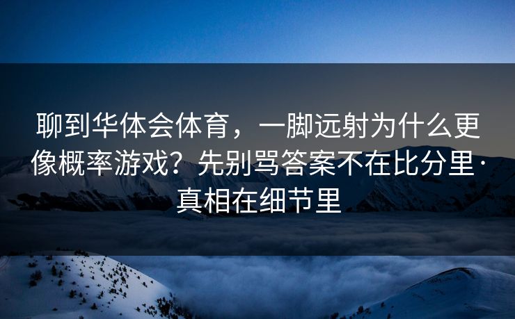 聊到华体会体育，一脚远射为什么更像概率游戏？先别骂答案不在比分里·真相在细节里