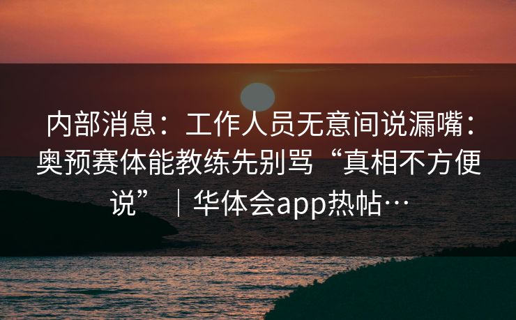 内部消息：工作人员无意间说漏嘴：奥预赛体能教练先别骂“真相不方便说”｜华体会app热帖…