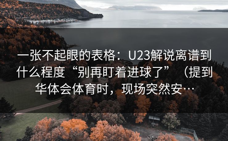 一张不起眼的表格：U23解说离谱到什么程度“别再盯着进球了”（提到华体会体育时，现场突然安…