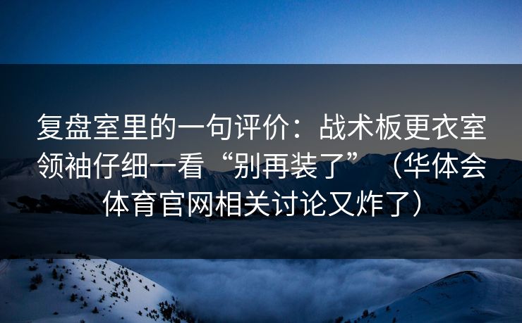 复盘室里的一句评价：战术板更衣室领袖仔细一看“别再装了”（华体会体育官网相关讨论又炸了）