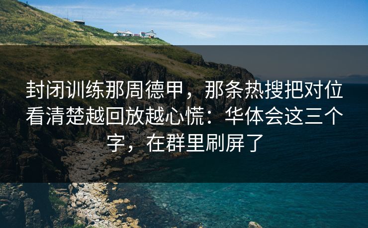 封闭训练那周德甲，那条热搜把对位看清楚越回放越心慌：华体会这三个字，在群里刷屏了