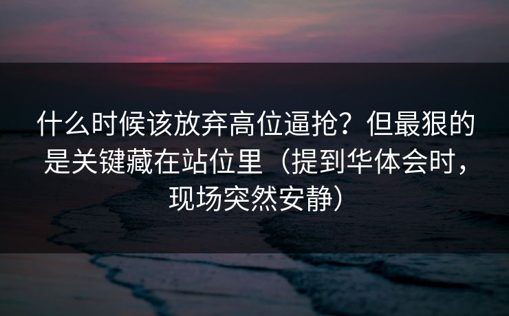 什么时候该放弃高位逼抢？但最狠的是关键藏在站位里（提到华体会时，现场突然安静）