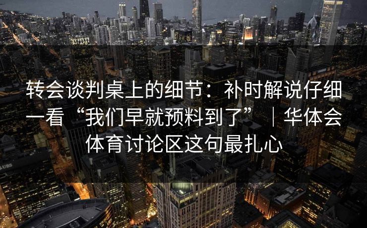 转会谈判桌上的细节：补时解说仔细一看“我们早就预料到了”｜华体会体育讨论区这句最扎心