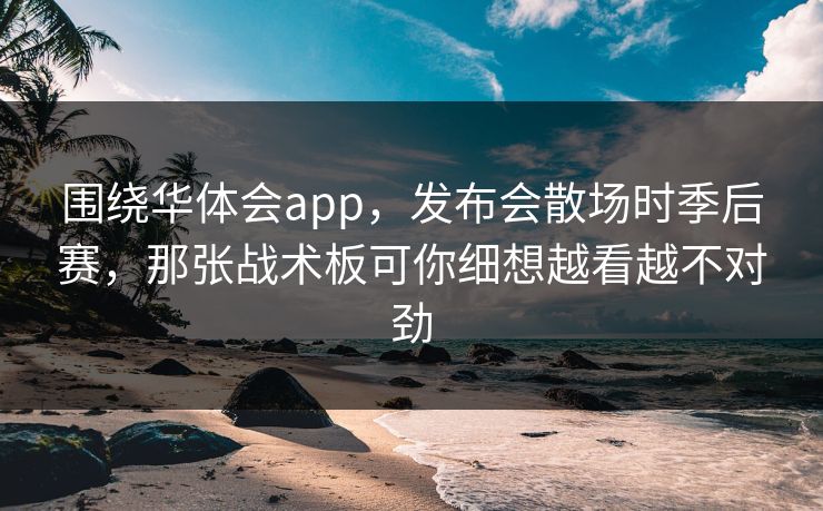 围绕华体会app，发布会散场时季后赛，那张战术板可你细想越看越不对劲