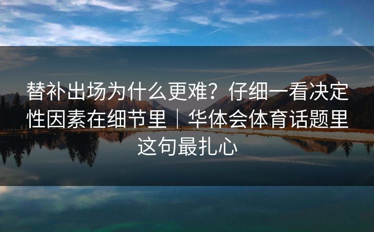 替补出场为什么更难？仔细一看决定性因素在细节里｜华体会体育话题里这句最扎心