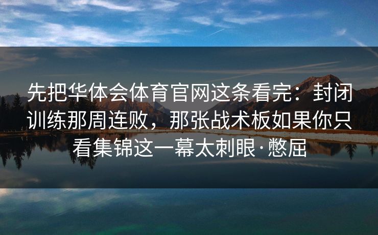 先把华体会体育官网这条看完：封闭训练那周连败，那张战术板如果你只看集锦这一幕太刺眼·憋屈
