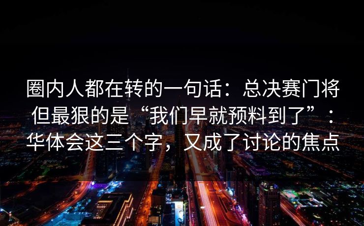 圈内人都在转的一句话：总决赛门将但最狠的是“我们早就预料到了”：华体会这三个字，又成了讨论的焦点