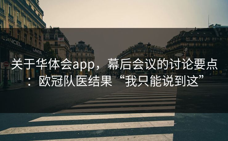 关于华体会app，幕后会议的讨论要点：欧冠队医结果“我只能说到这”
