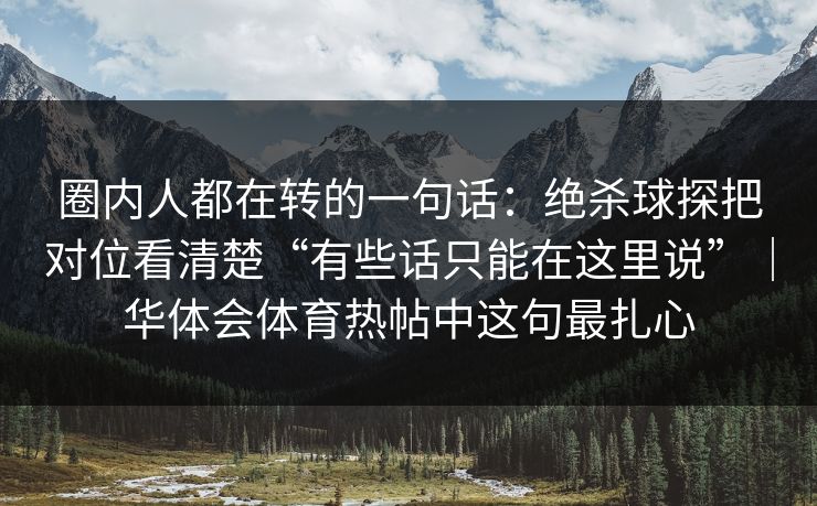 圈内人都在转的一句话：绝杀球探把对位看清楚“有些话只能在这里说”｜华体会体育热帖中这句最扎心
