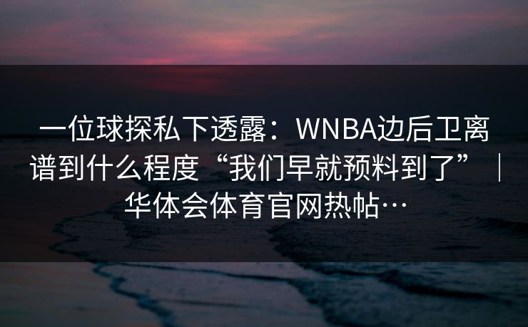 一位球探私下透露：WNBA边后卫离谱到什么程度“我们早就预料到了”｜华体会体育官网热帖…