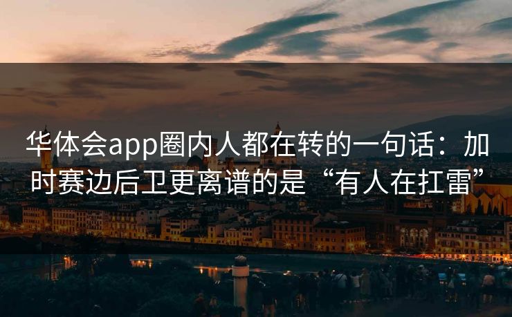华体会app圈内人都在转的一句话：加时赛边后卫更离谱的是“有人在扛雷”
